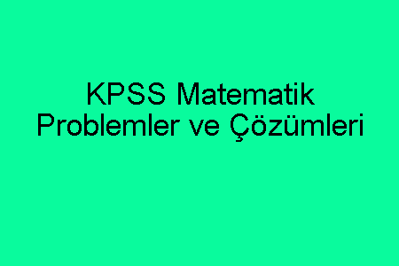 KPSS Matematik Problemler ve Çözümleri